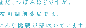 まだ、つぼみほどですが。桜町調剤薬局では、こんな挑戦が芽吹いています。